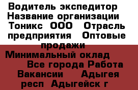 Водитель-экспедитор › Название организации ­ Тоникс, ООО › Отрасль предприятия ­ Оптовые продажи › Минимальный оклад ­ 50 000 - Все города Работа » Вакансии   . Адыгея респ.,Адыгейск г.